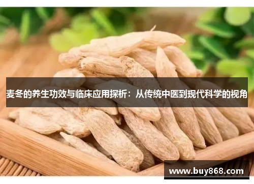 麦冬的养生功效与临床应用探析:从传统中医到现代科学的视角 麦冬的养生功效与临床应用探析:从传统中医到现代科学的视角