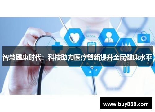 智慧健康时代:科技助力医疗创新提升全民健康水平 智慧健康时代:科技助力医疗创新提升全民健康水平