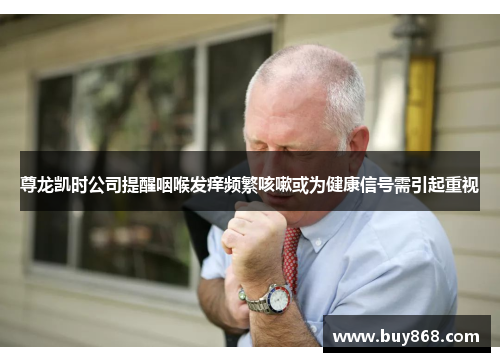 尊龙凯时公司提醒咽喉发痒频繁咳嗽或为健康信号需引起重视 尊龙凯时公司提醒咽喉发痒频繁咳嗽或为健康信号需引起重视