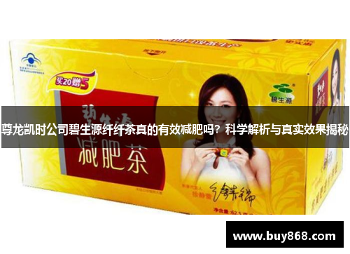 尊龙凯时公司碧生源纤纤茶真的有效减肥吗?科学解析与真实效果揭秘 尊龙凯时公司碧生源纤纤茶真的有效减肥吗?科学解析与真实效果揭秘