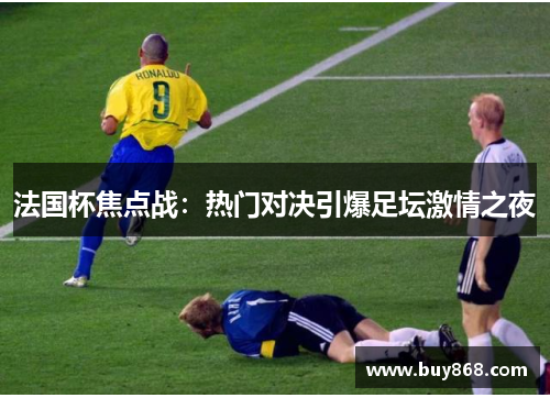 法国杯焦点战:热门对决引爆足坛激情之夜 法国杯焦点战:热门对决引爆足坛激情之夜